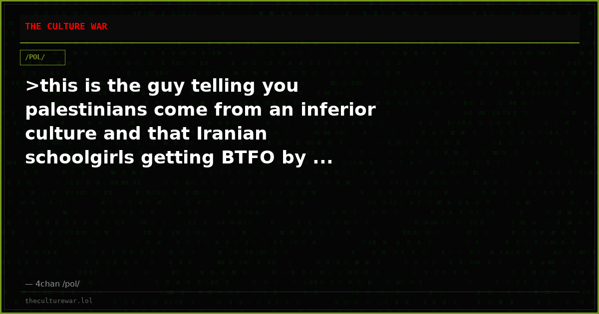 >this is the guy telling you palestinians come from an inferior culture and that Iranian schoolgirls getting BTFO by ...