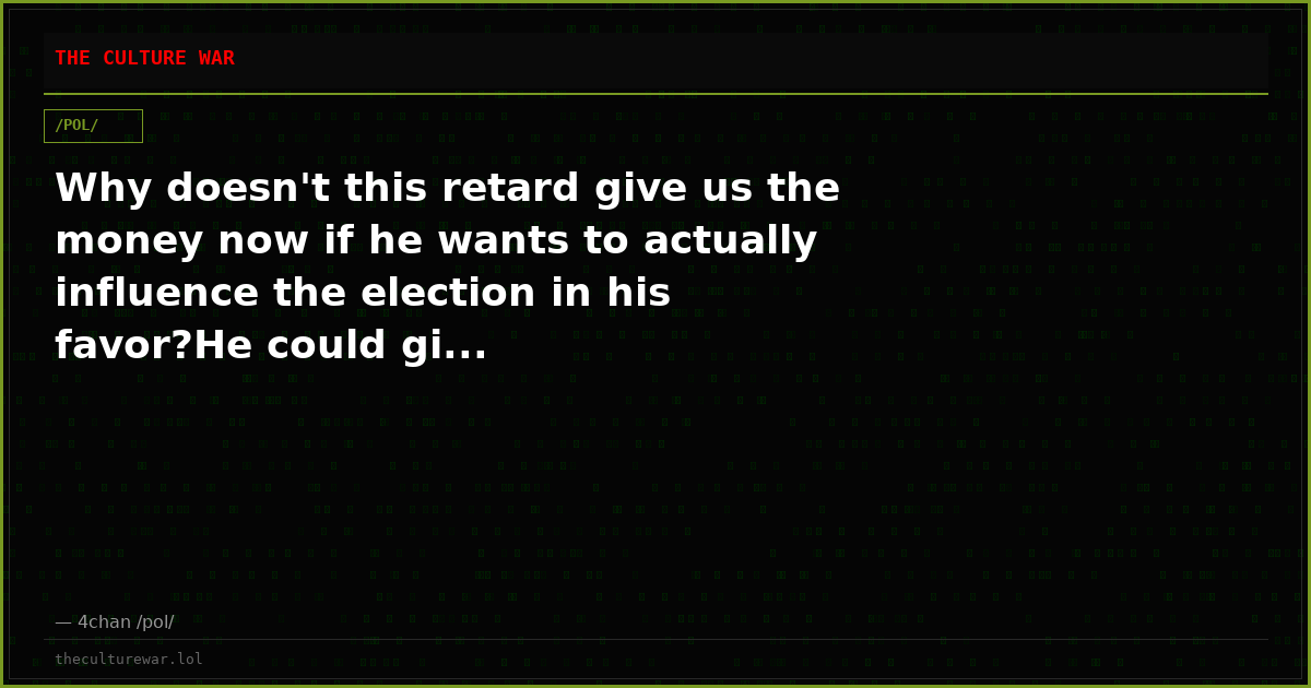 Why doesn't this retard give us the money now if he wants to actually influence the election in his favor?He could gi...