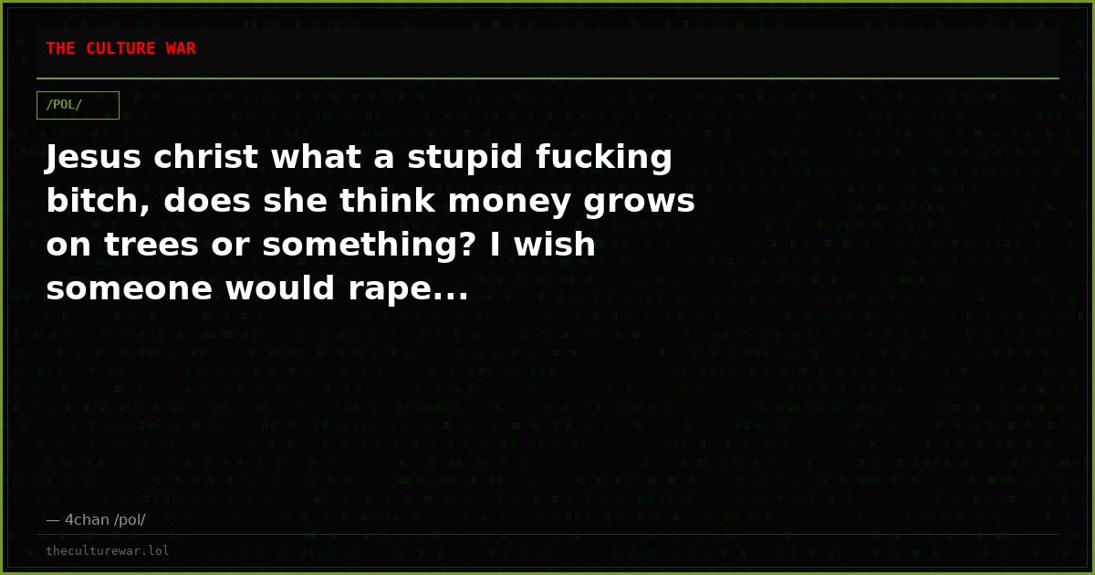Jesus christ what a stupid fucking bitch, does she think money grows on trees or something? I wish someone would rape...