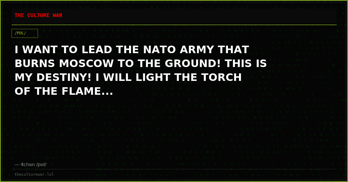 I WANT TO LEAD THE NATO ARMY THAT BURNS MOSCOW TO THE GROUND! THIS IS MY DESTINY! I WILL LIGHT THE TORCH OF THE FLAME...