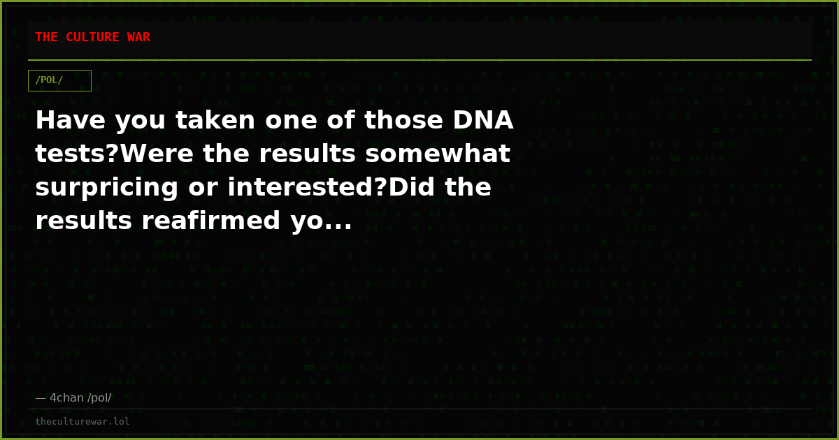 Have you taken one of those DNA tests?Were the results somewhat surpricing or interested?Did the results reafirmed yo...