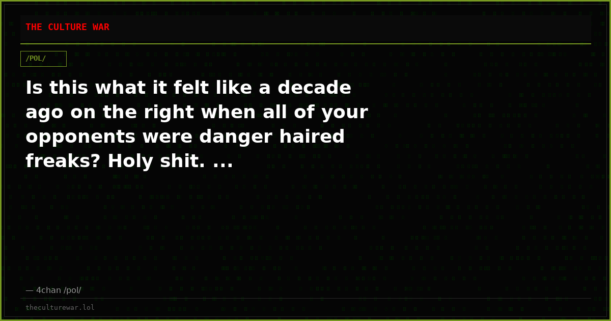 Is this what it felt like a decade ago on the right when all of your opponents were danger haired freaks? Holy shit. ...