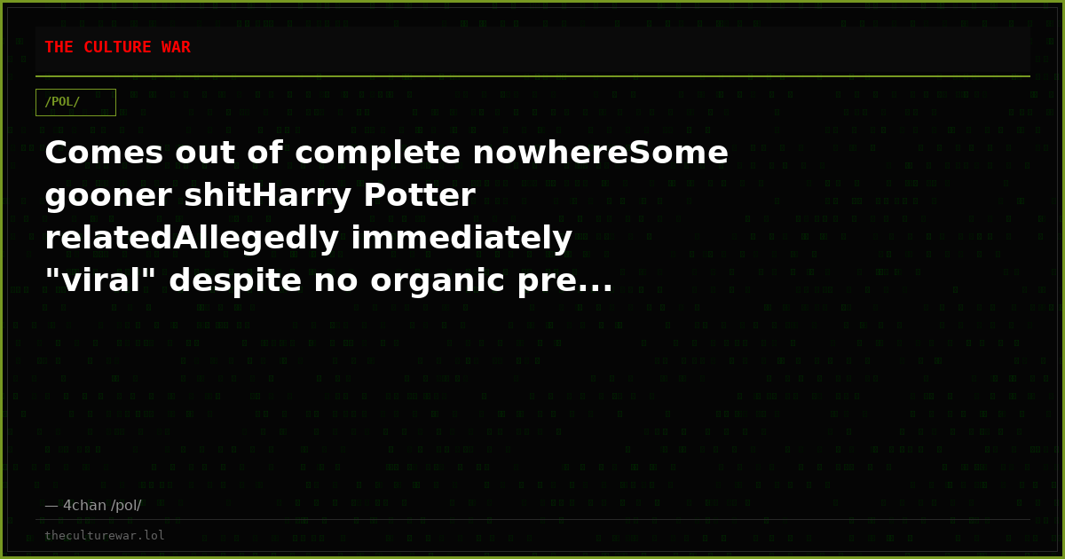Comes out of complete nowhereSome gooner shitHarry Potter relatedAllegedly immediately "viral" despite no organic pre...
