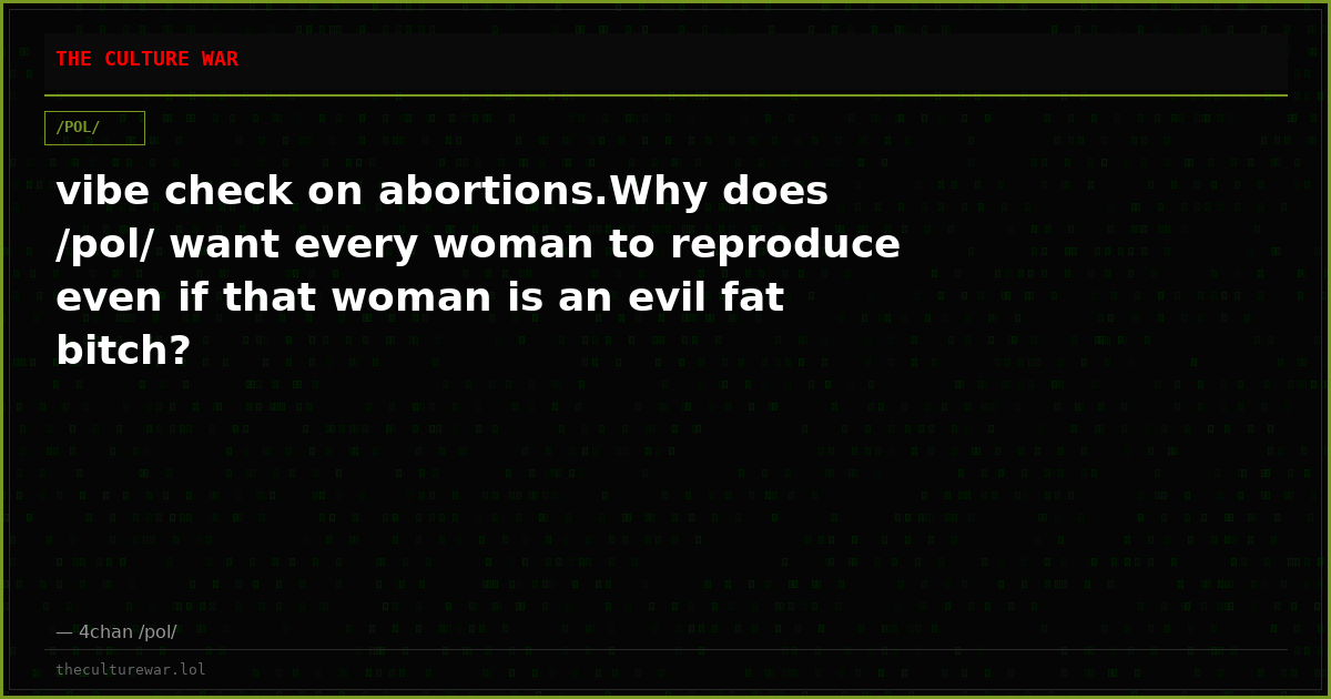 vibe check on abortions.Why does /pol/ want every woman to reproduce even if that woman is an evil fat bitch?