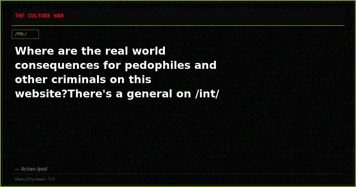 Where are the real world consequences for pedophiles and other criminals on this website?There's a general on /int/ c...