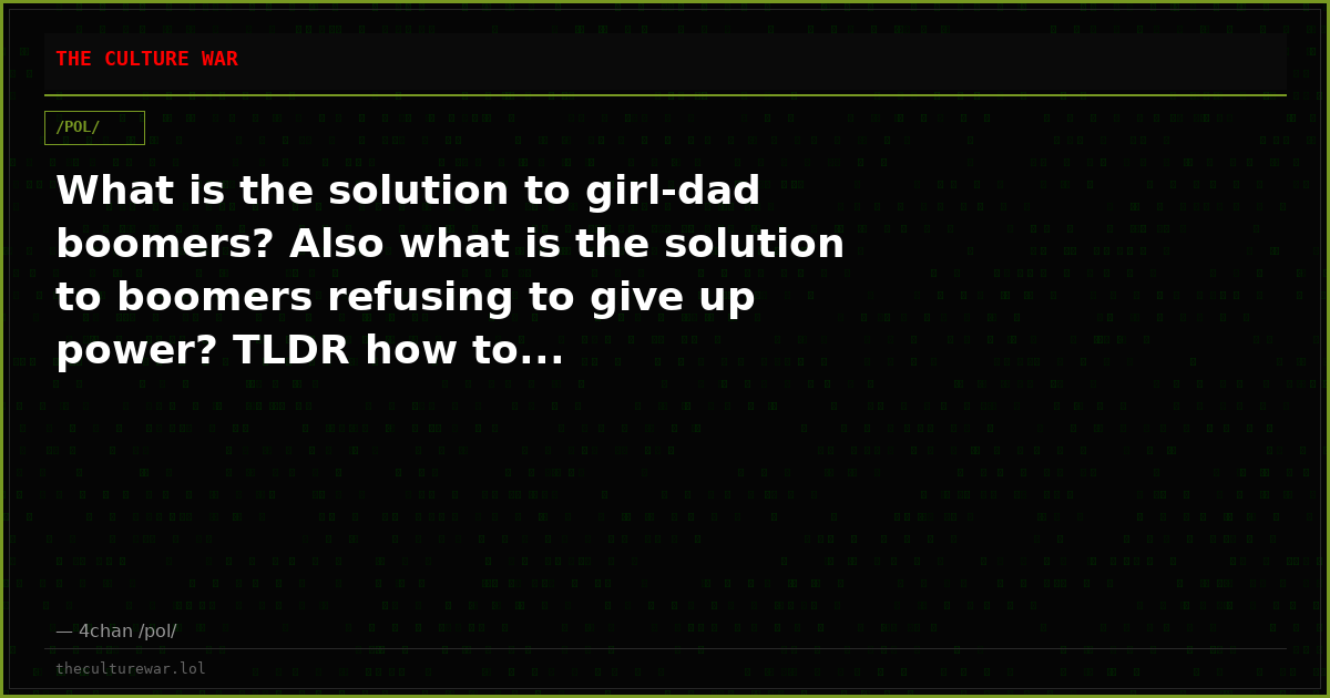 What is the solution to girl-dad boomers? Also what is the solution to boomers refusing to give up power? TLDR how to...