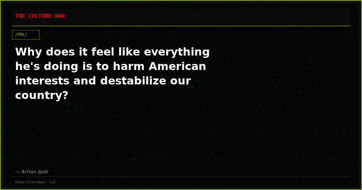 Why does it feel like everything he's doing is to harm American interests and destabilize our country?