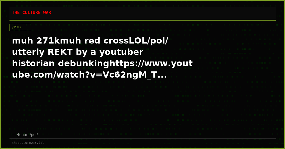 muh 271kmuh red crossLOL/pol/ utterly REKT by a youtuber historian debunkinghttps://www.youtube.com/watch?v=Vc62ngM_T...