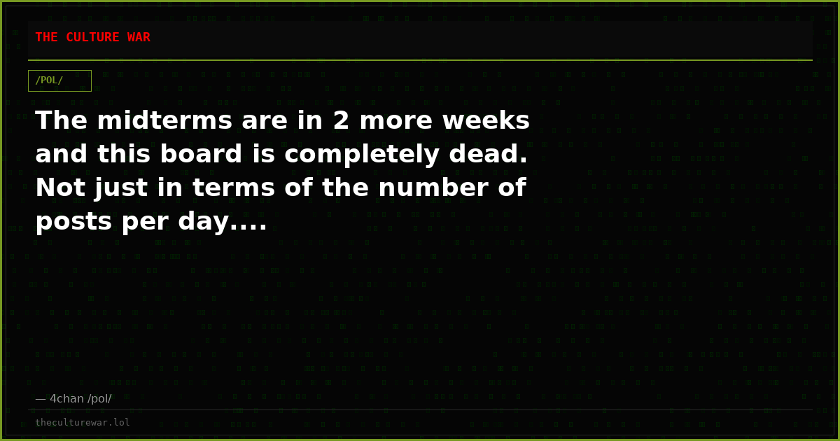 The midterms are in 2 more weeks and this board is completely dead. Not just in terms of the number of posts per day....