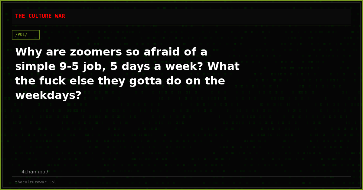 Why are zoomers so afraid of a simple 9-5 job, 5 days a week? What the fuck else they gotta do on the weekdays?
