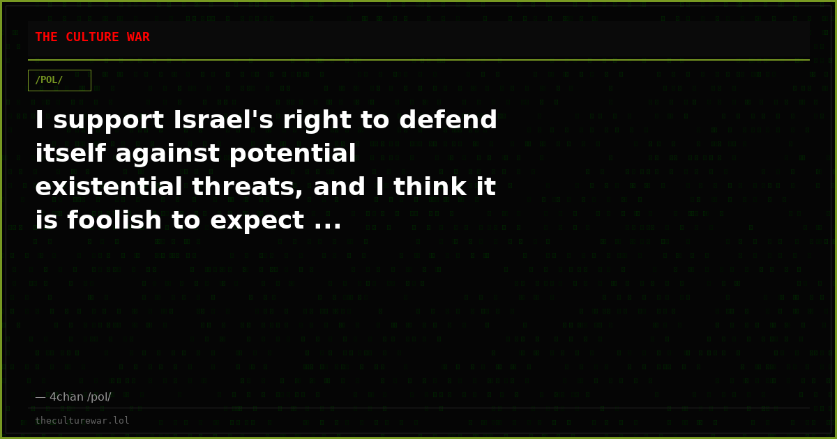I support Israel's right to defend itself against potential existential threats, and I think it is foolish to expect ...