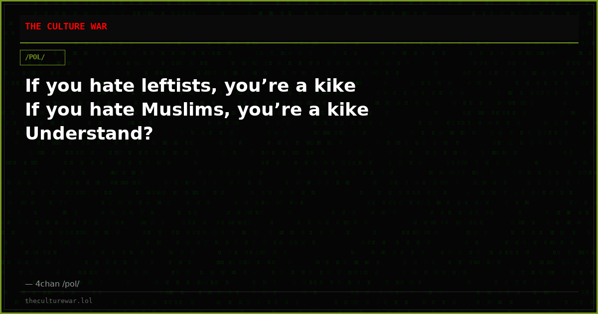 If you hate leftists, you’re a kike If you hate Muslims, you’re a kike Understand?
