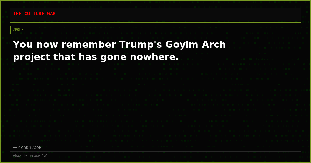 You now remember Trump's Goyim Arch project that has gone nowhere.