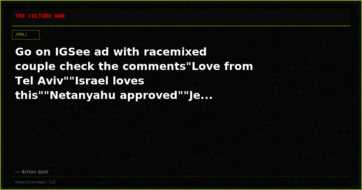 Go on IGSee ad with racemixed couple check the comments"Love from Tel Aviv""Israel loves this""Netanyahu approved""Je...