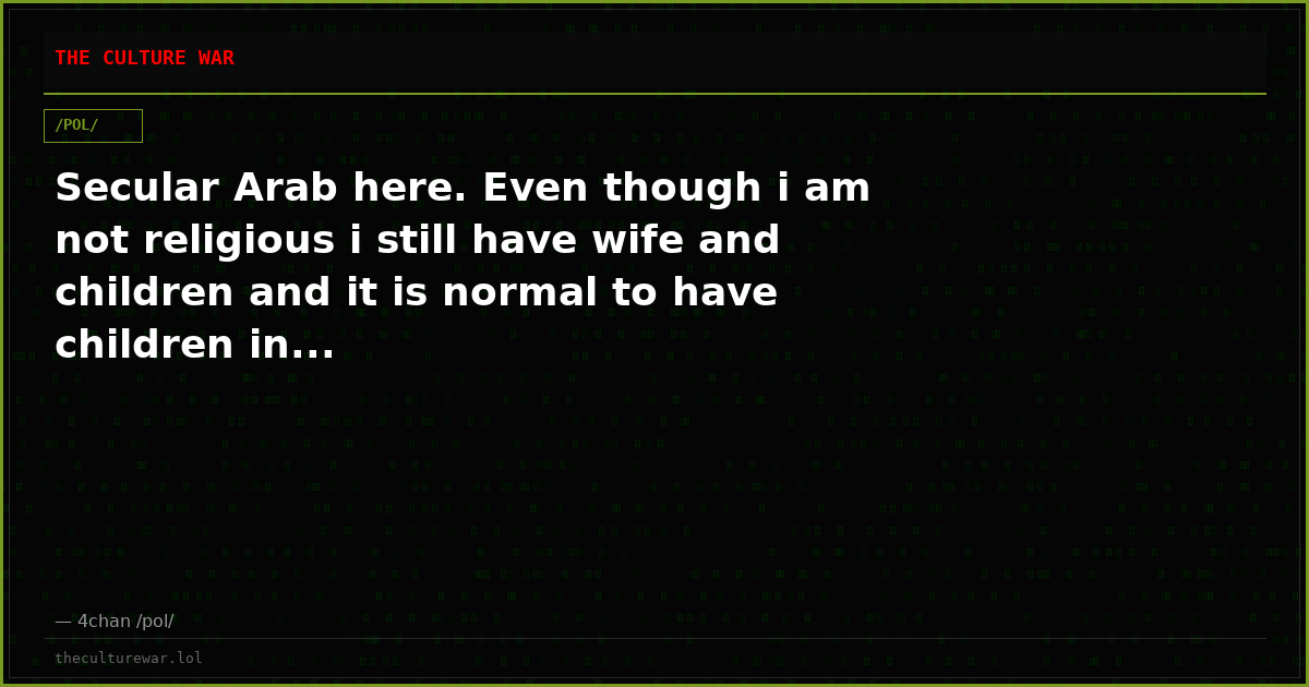 Secular Arab here. Even though i am not religious i still have wife and children and it is normal to have children in...