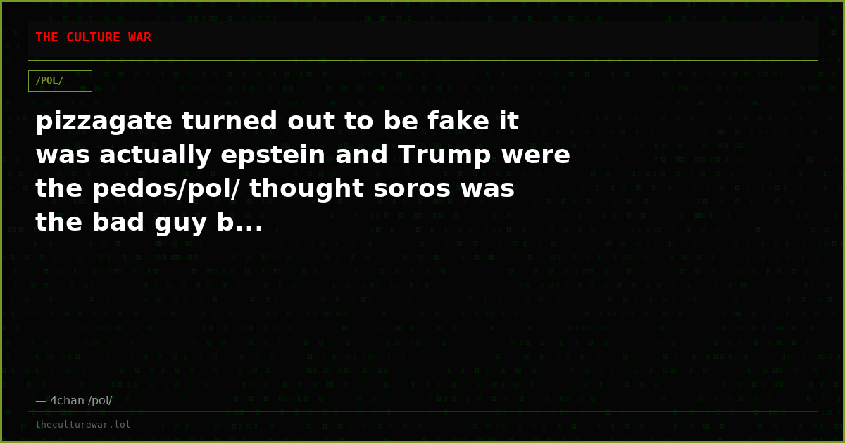 pizzagate turned out to be fake it was actually epstein and Trump were the pedos/pol/ thought soros was the bad guy b...
