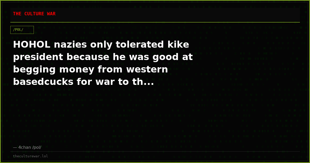 HOHOL nazies only tolerated kike president because he was good at begging money from western basedcucks for war to th...