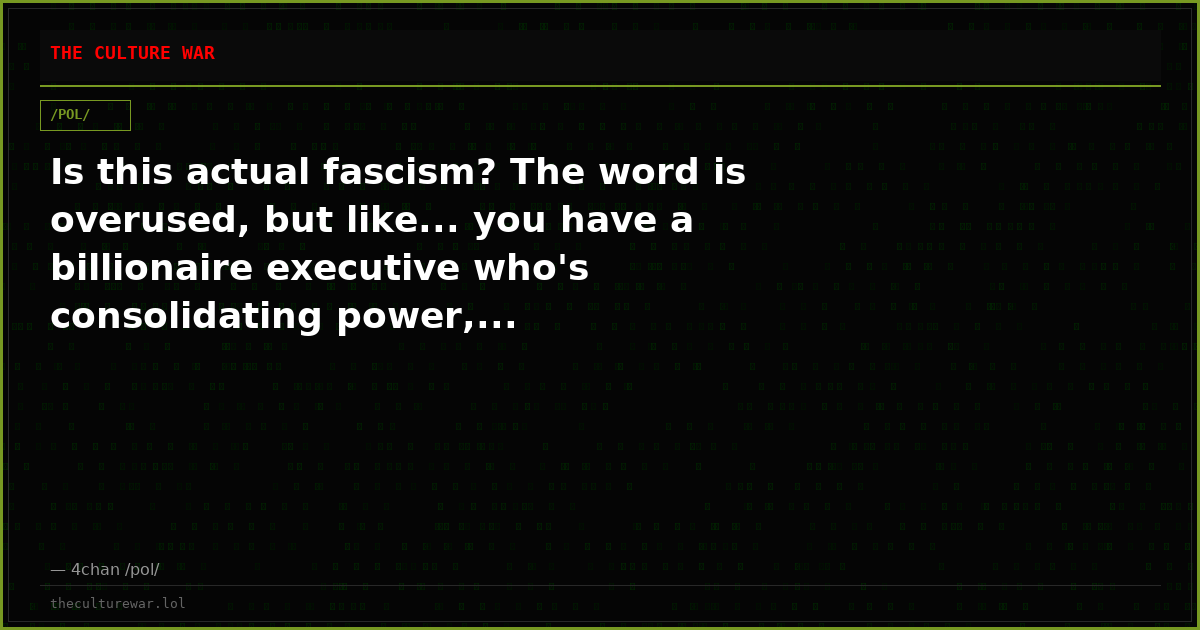 Is this actual fascism? The word is overused, but like... you have a billionaire executive who's consolidating power,...
