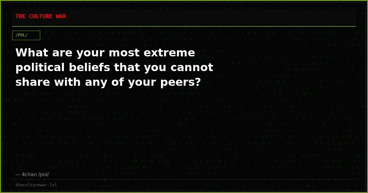 What are your most extreme political beliefs that you cannot share with any of your peers?