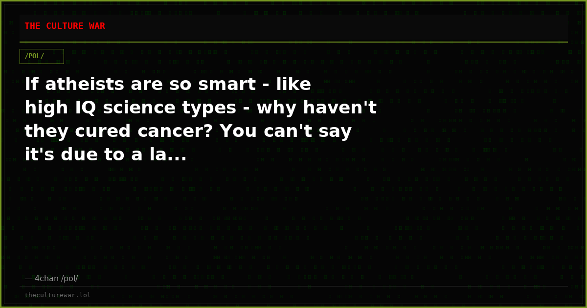 If atheists are so smart - like high IQ science types - why haven't they cured cancer? You can't say it's due to a la...