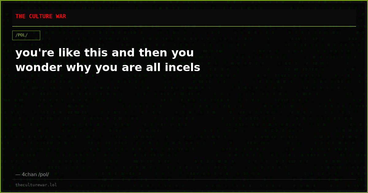 you're like this and then you wonder why you are all incels