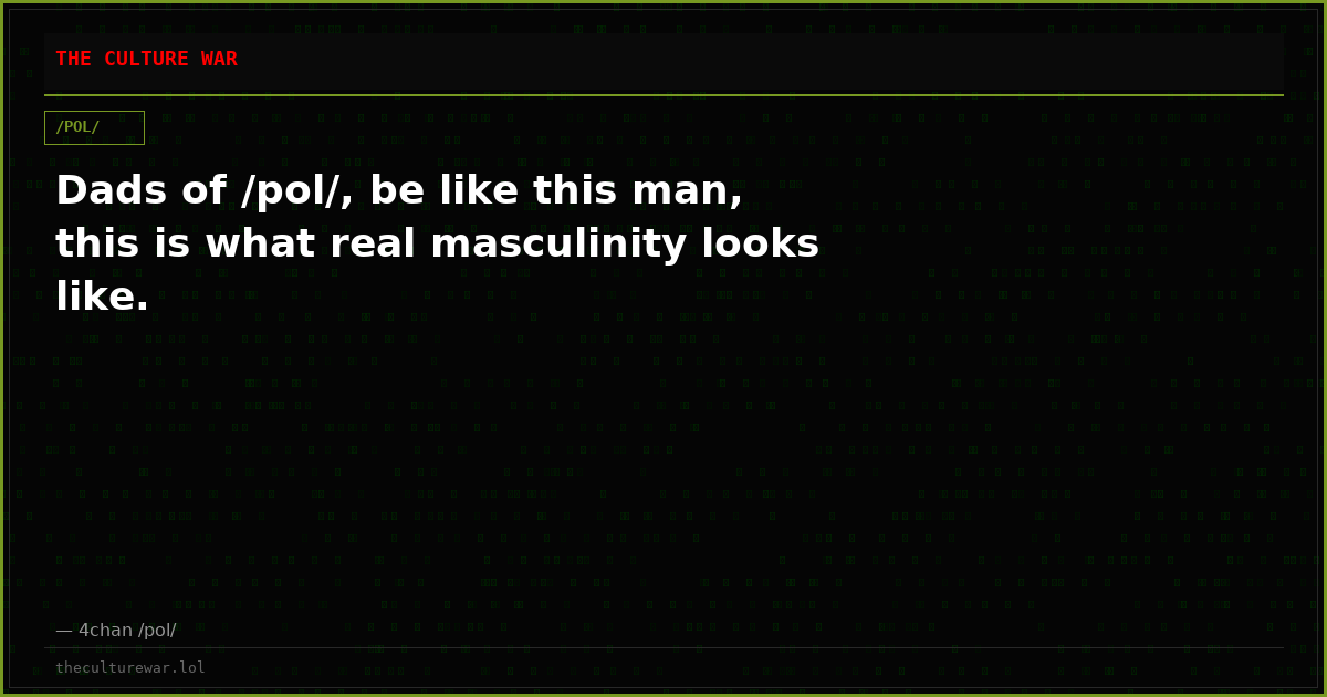 Dads of /pol/, be like this man, this is what real masculinity looks like.