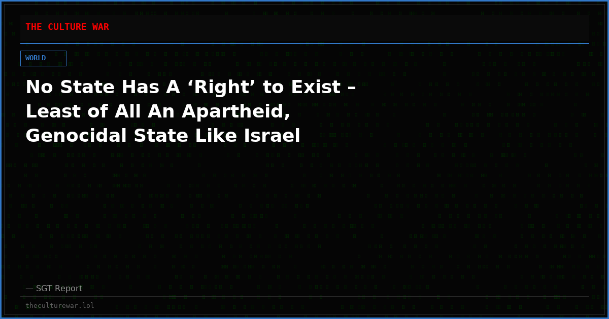 No State Has A ‘Right’ to Exist – Least of All An Apartheid, Genocidal State Like Israel