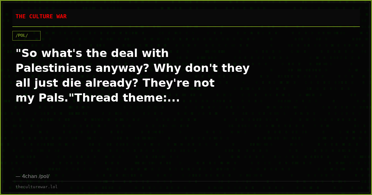 "So what's the deal with Palestinians anyway? Why don't they all just die already? They're not my Pals."Thread theme:...