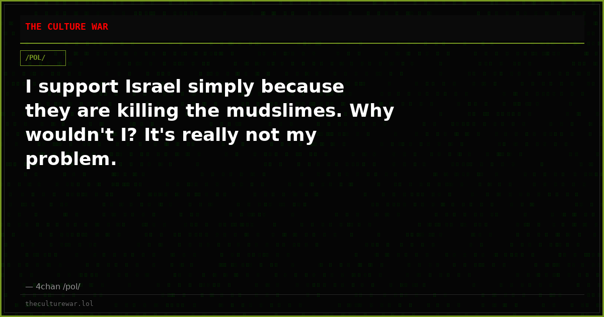 I support Israel simply because they are killing the mudslimes. Why wouldn't I? It's really not my problem.