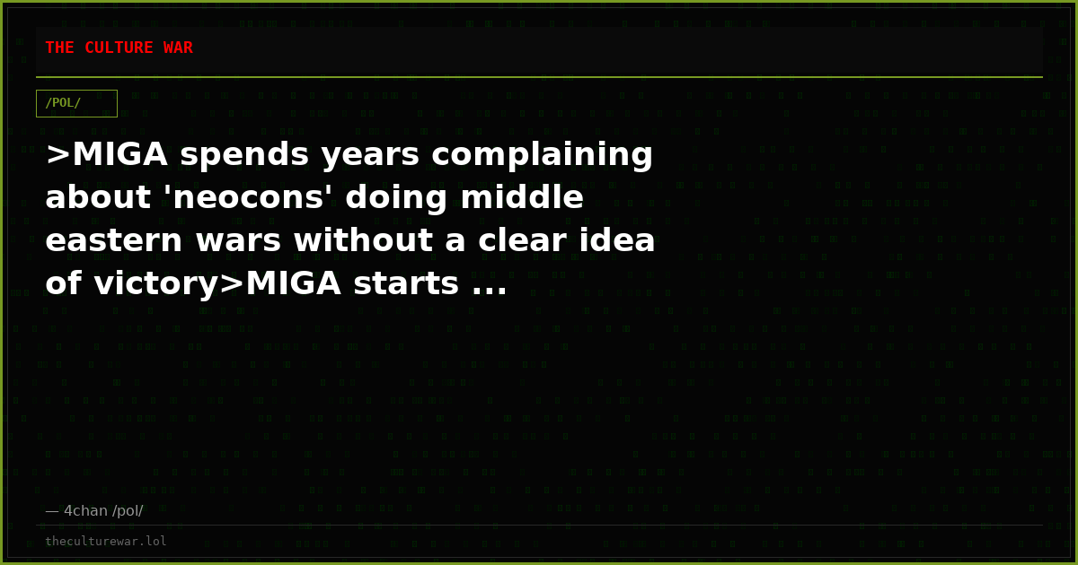 >MIGA spends years complaining about 'neocons' doing middle eastern wars without a clear idea of victory>MIGA starts ...