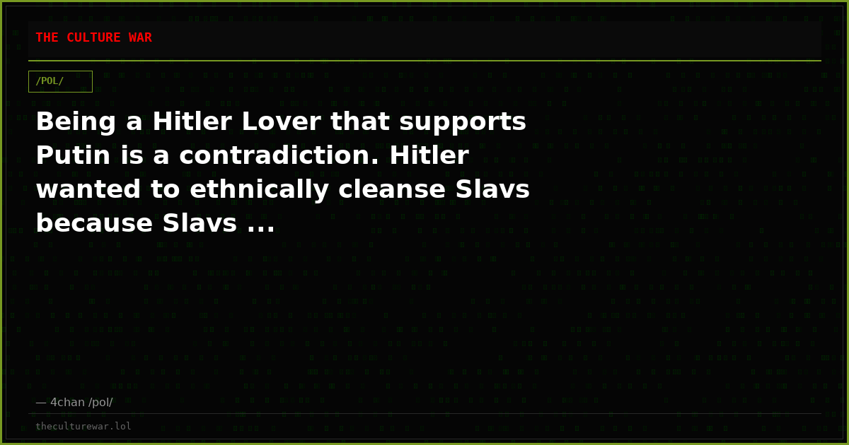 Being a Hitler Lover that supports Putin is a contradiction. Hitler wanted to ethnically cleanse Slavs because Slavs ...