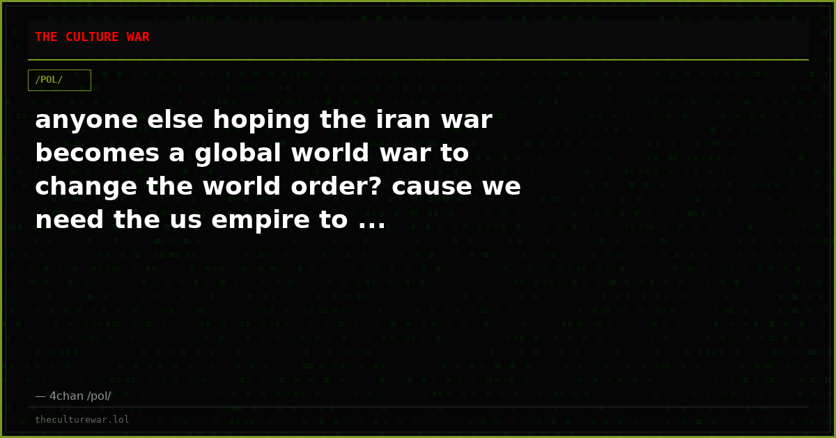 anyone else hoping the iran war becomes a global world war to change the world order? cause we need the us empire to ...