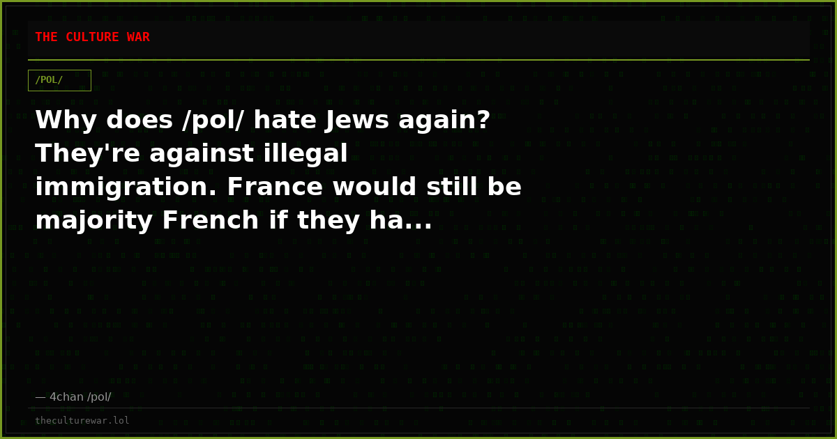 Why does /pol/ hate Jews again? They're against illegal immigration. France would still be majority French if they ha...