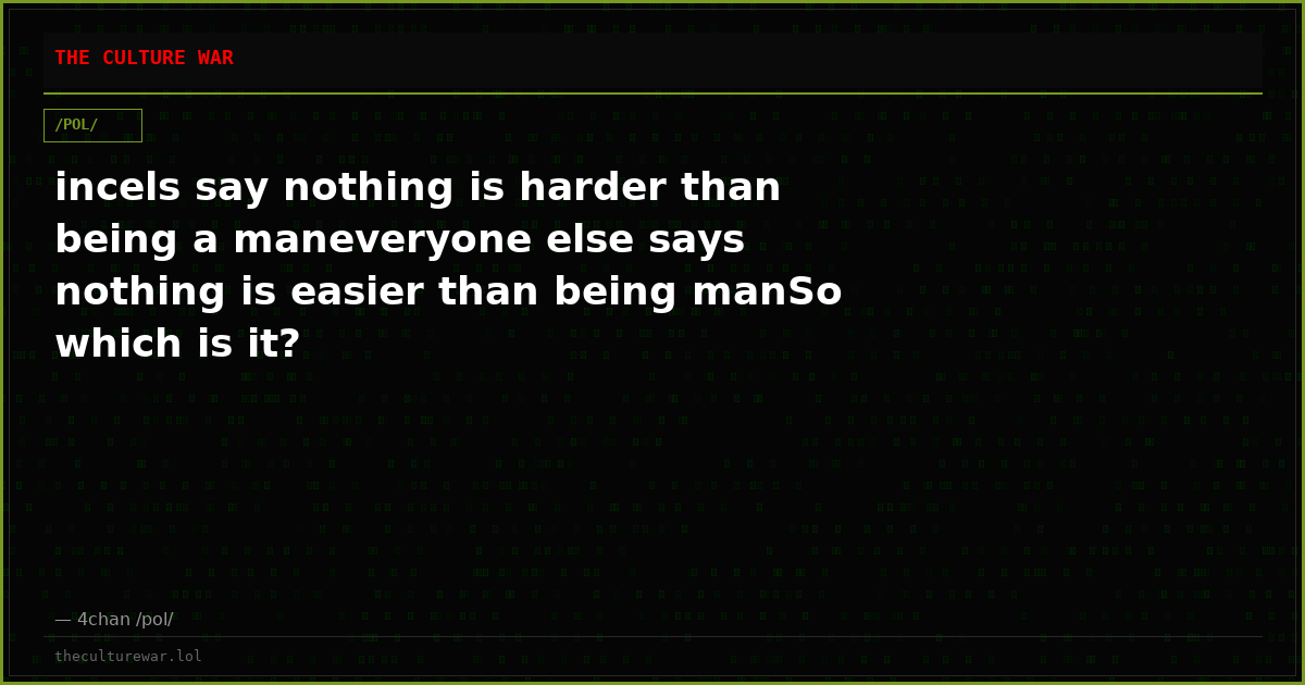 incels say nothing is harder than being a maneveryone else says nothing is easier than being manSo which is it?
