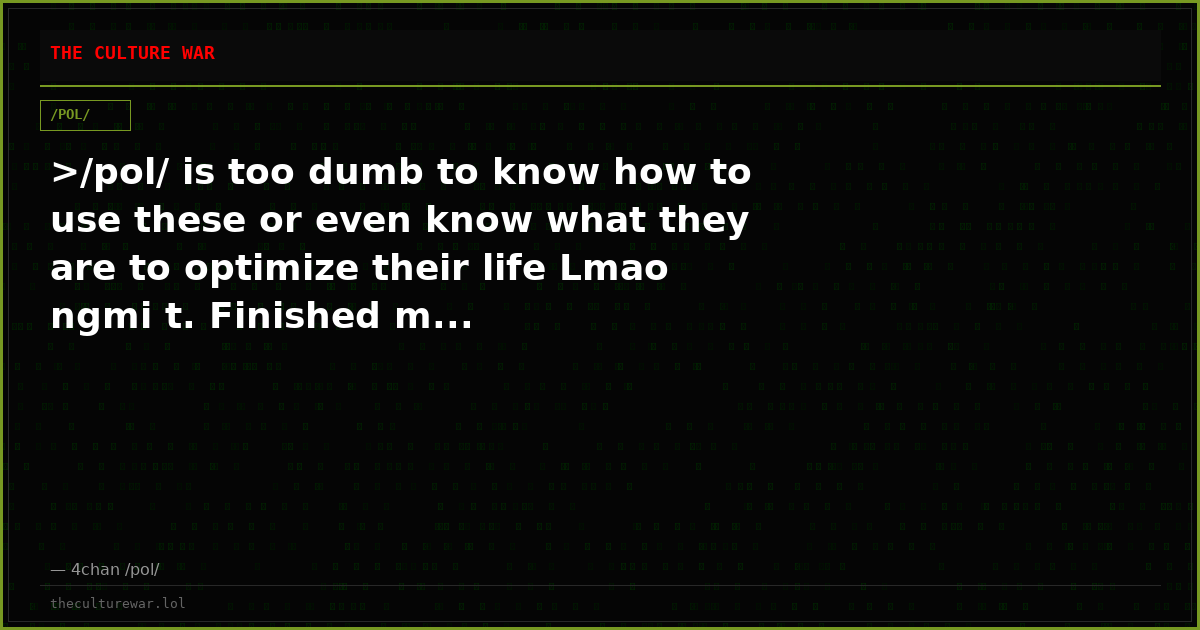 >/pol/ is too dumb to know how to use these or even know what they are to optimize their life Lmao ngmi t. Finished m...