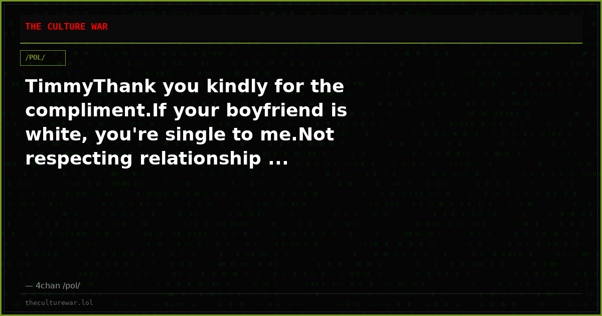 TimmyThank you kindly for the compliment.If your boyfriend is white, you're single to me.Not respecting relationship ...