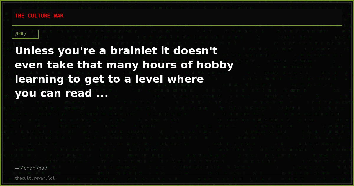Unless you're a brainlet it doesn't even take that many hours of hobby learning to get to a level where you can read ...