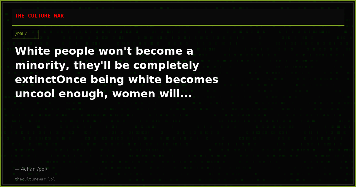 White people won't become a minority, they'll be completely extinctOnce being white becomes uncool enough, women will...