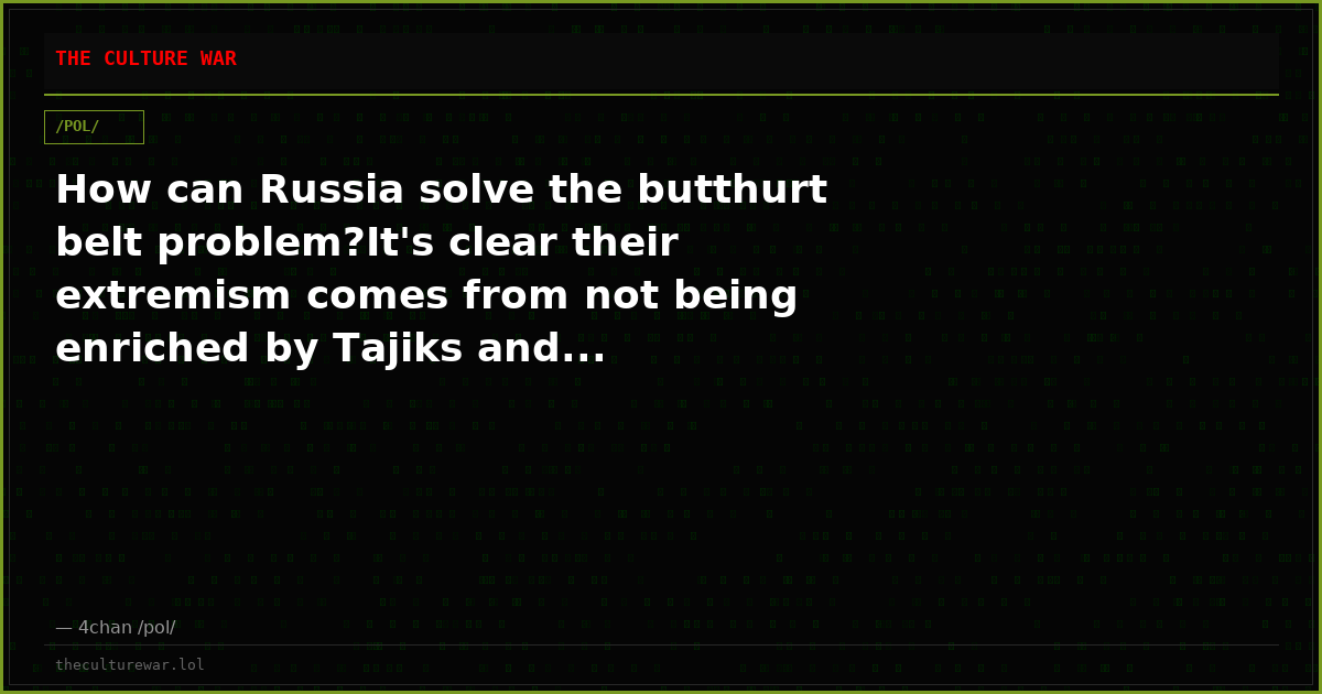 How can Russia solve the butthurt belt problem?It's clear their extremism comes from not being enriched by Tajiks and...