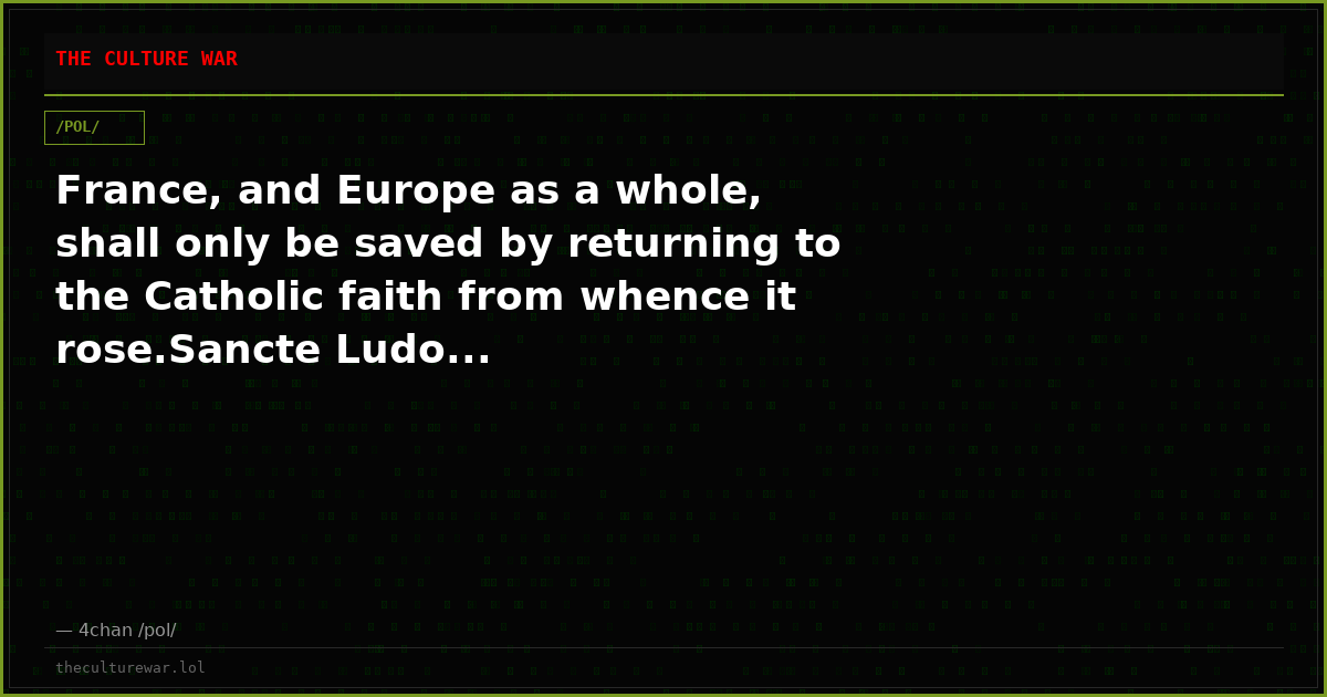 France, and Europe as a whole, shall only be saved by returning to the Catholic faith from whence it rose.Sancte Ludo...