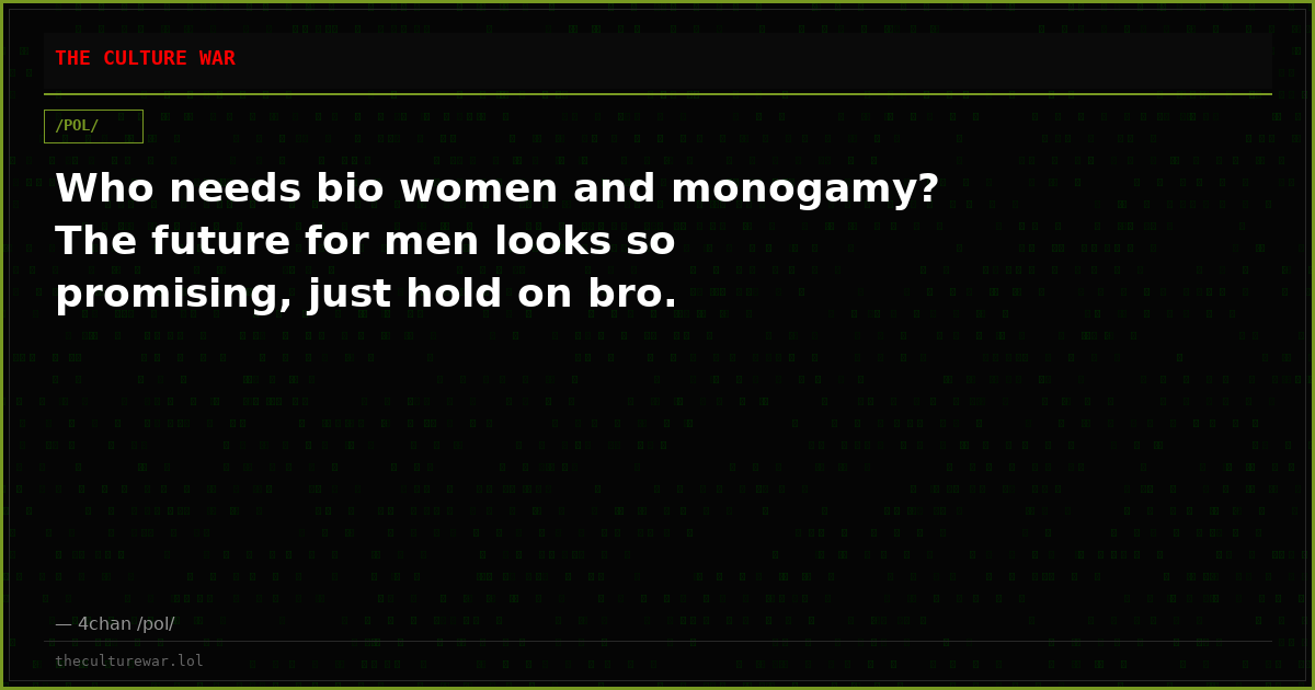 Who needs bio women and monogamy? The future for men looks so promising, just hold on bro.
