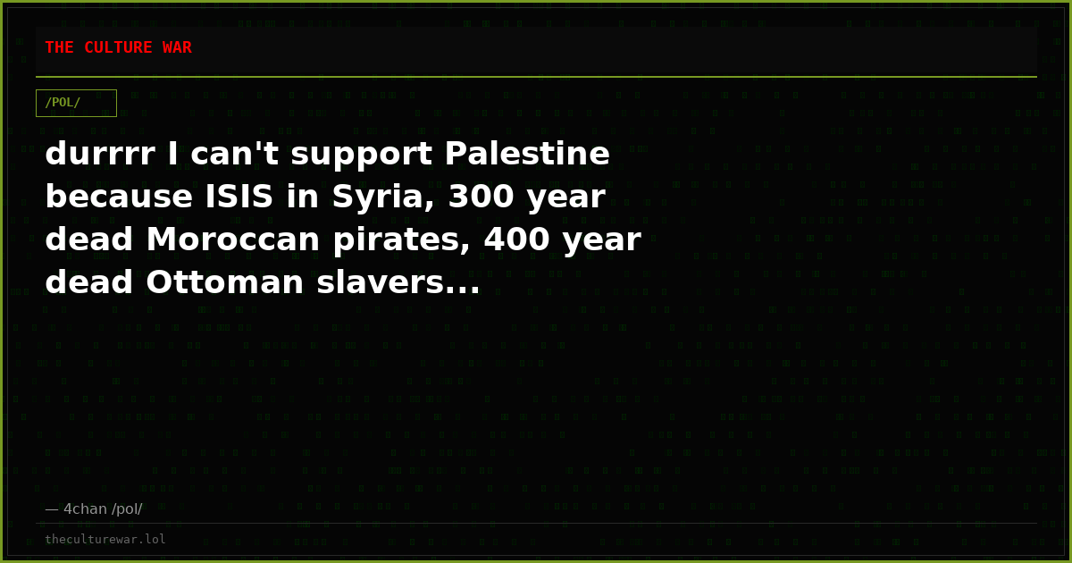 durrrr I can't support Palestine because ISIS in Syria, 300 year dead Moroccan pirates, 400 year dead Ottoman slavers...