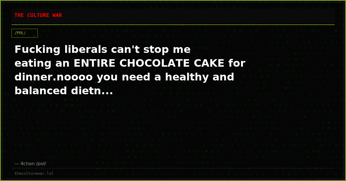 Fucking liberals can't stop me eating an ENTIRE CHOCOLATE CAKE for dinner.noooo you need a healthy and balanced dietn...