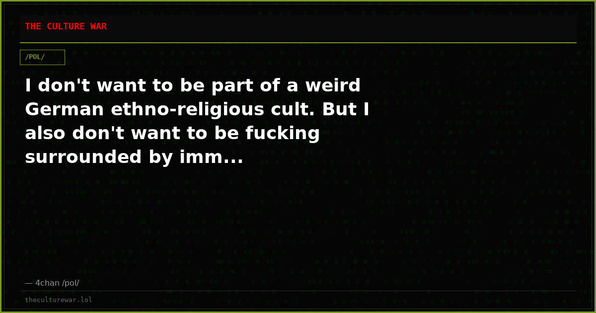I don't want to be part of a weird German ethno-religious cult. But I also don't want to be fucking surrounded by imm...
