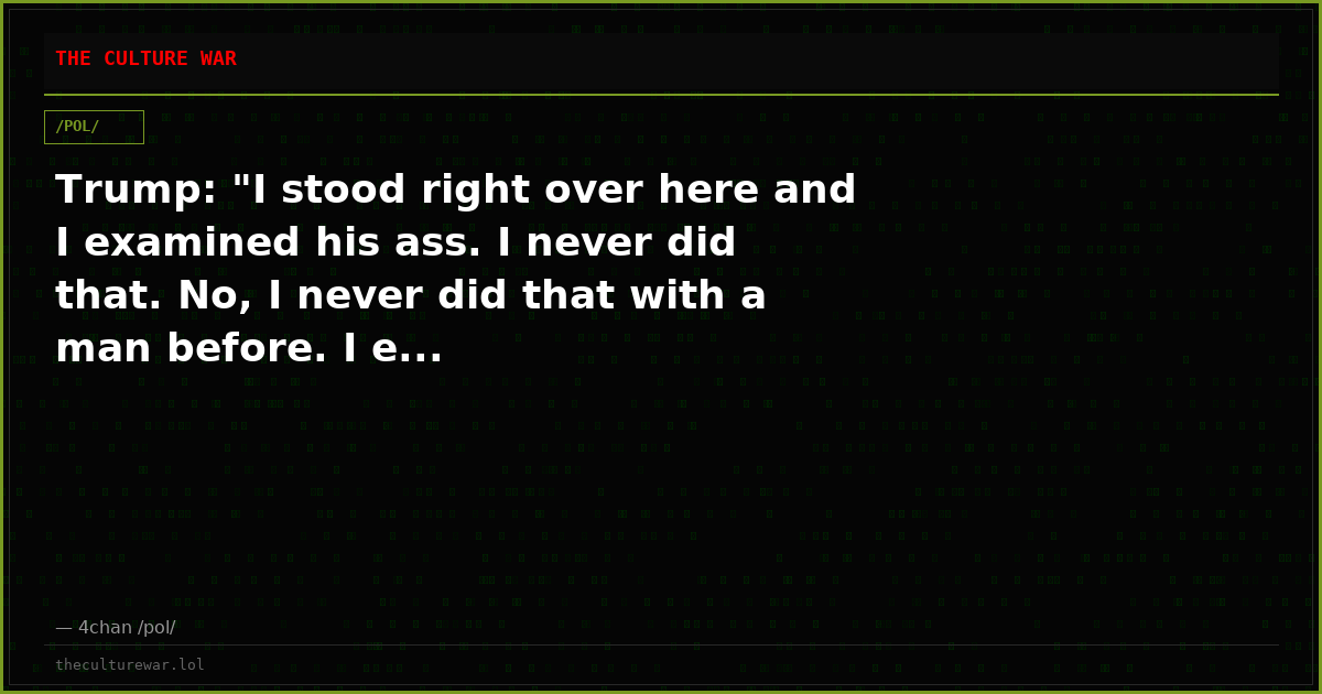Trump: "I stood right over here and I examined his ass. I never did that. No, I never did that with a man before. I e...