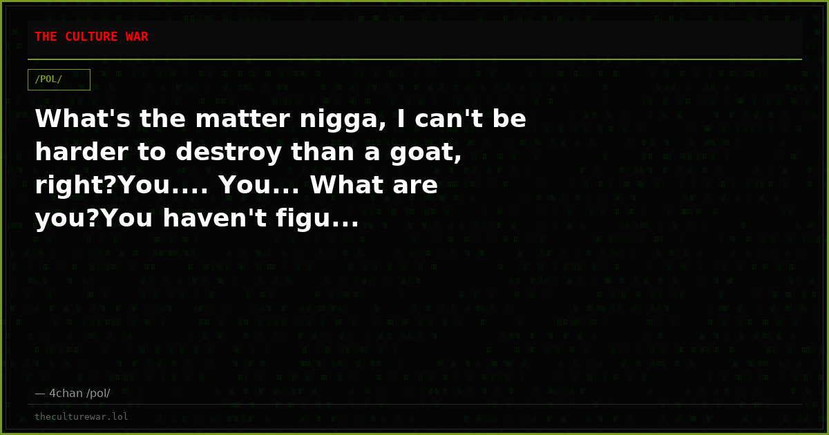 What's the matter nigga, I can't be harder to destroy than a goat, right?You.... You... What are you?You haven't figu...