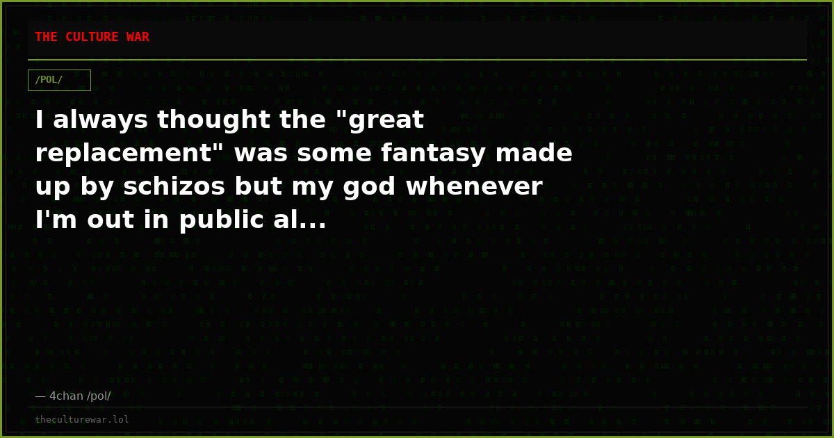 I always thought the "great replacement" was some fantasy made up by schizos but my god whenever I'm out in public al...