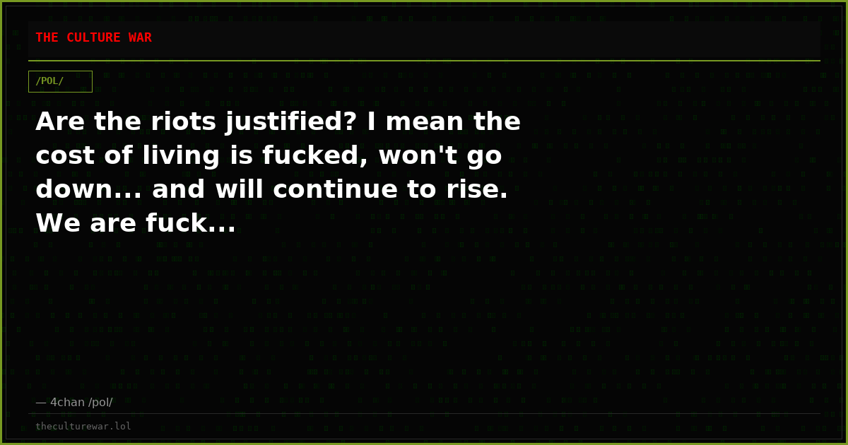 Are the riots justified? I mean the cost of living is fucked, won't go down... and will continue to rise. We are fuck...