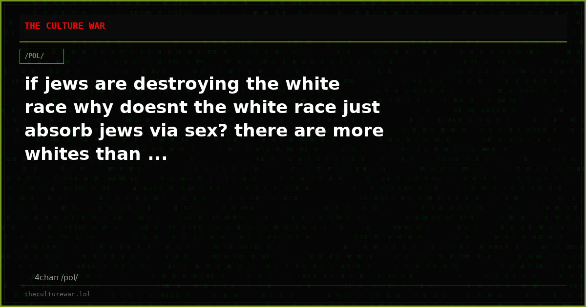 if jews are destroying the white race why doesnt the white race just absorb jews via sex? there are more whites than ...