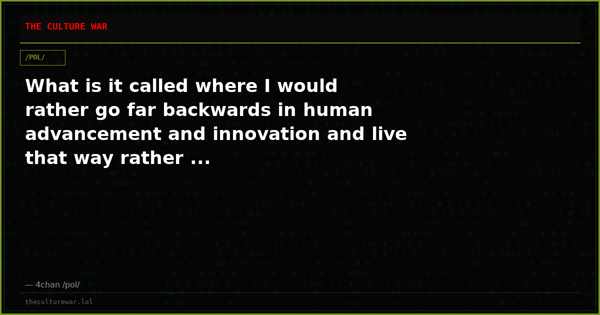 What is it called where I would rather go far backwards in human advancement and innovation and live that way rather ...